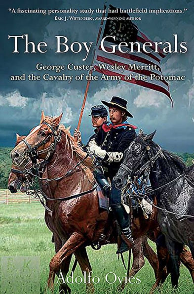 the Boy Generals: George Custer, Wesley Merritt, and Cavalry of Army Potomac: Volume 1