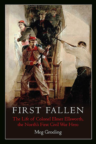 First Fallen: the Life of Colonel Elmer Ellsworth, North's Civil War Hero