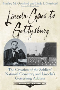 Title: Lincoln Comes to Gettysburg: The Creation of the Soldiers' National Cemetery and Lincoln's Gettysburg Address, Author: Bradley M. Gottfried