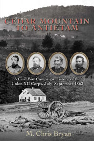 Title: Cedar Mountain to Antietam: A Civil War Campaign History of the Union XII Corps, July-September 1862, Author: M. Chris Bryan