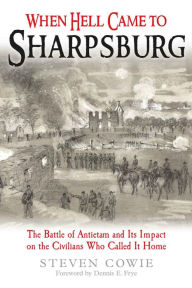 Title: When Hell Came to Sharpsburg: The Battle of Antietam and its Impact on the Civilians Who Called it Home, Author: Steven Cowie