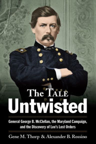 Title: The Tale Untwisted: General George B. McClellan, the Maryland Campaign, and the Discovery of Lee's Lost Orders, Author: Gene M. Thorp