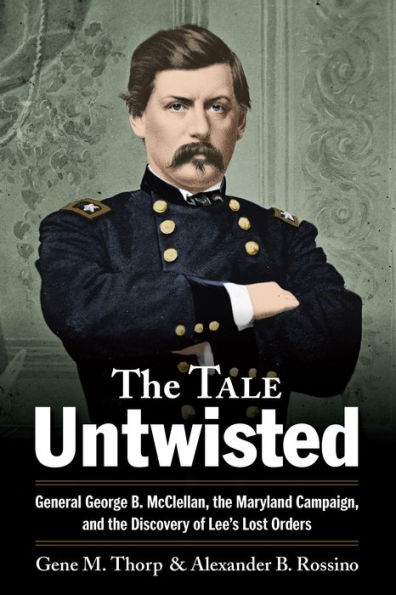 the Tale Untwisted: General George B. McClellan, Maryland Campaign, and Discovery of Lee's Lost Orders