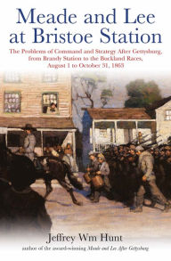 Title: Meade and Lee at Bristoe Station: The Problems of Command and Strategy after Gettysburg, from Brandy Station to the Buckland Races, August 1 to October 31, 1863, Author: Jeffrey Wm Hunt
