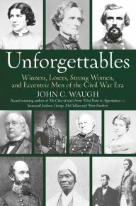 Title: Unforgettables: Winners, Losers, Strong Women, and Eccentric Men of the Civil War Era, Author: John C. Waugh