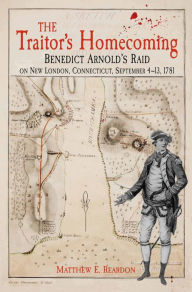 Title: The Traitor's Homecoming: Benedict Arnold's Raid on New London, Connecticut, September 4-13, 1781, Author: Matthew E. Reardon