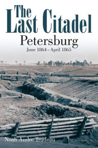 Title: The Last Citadel: Petersburg: June 1864-April 1865, Author: Noah Andre Trudeau