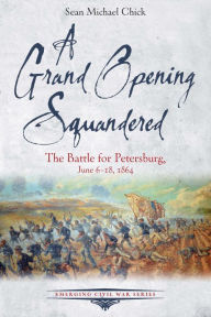 Title: A Grand Opening Squandered: The Battle for Petersburg, June 6-18, 1864, Author: Sean Michael Chick