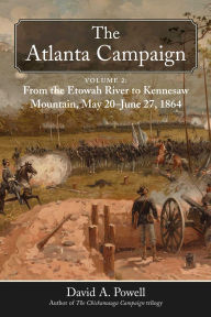 Title: The Atlanta Campaign: Volume 2: From the Etowah River to Kennesaw Mountain, May 20 to June 27, 1864, Author: David A. Powell
