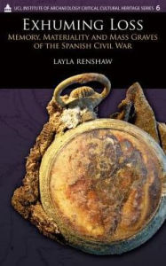 Title: Exhuming Loss: Memory, Materiality and Mass Graves of the Spanish Civil War, Author: Layla Renshaw