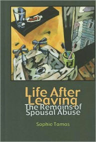 Title: Life After Leaving: The Remains of Spousal Abuse, Author: Sophie Tamas