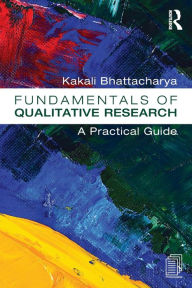 Title: Fundamentals of Qualitative Research: A Practical Guide / Edition 1, Author: Kakali Bhattacharya
