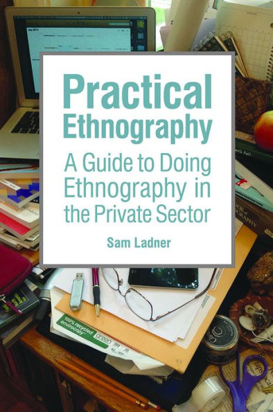 Practical Ethnography: A Guide to Doing Ethnography in the Private Sector / Edition 1