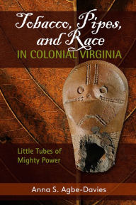 Title: Tobacco, Pipes, and Race in Colonial Virginia: Little Tubes of Mighty Power, Author: Anna S Agbe-Davies