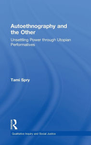 Title: Autoethnography and the Other: Unsettling Power through Utopian Performatives / Edition 1, Author: Tami Spry