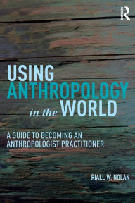 Title: Using Anthropology in the World: A Guide to Becoming an Anthropologist Practitioner / Edition 1, Author: Riall W. Nolan