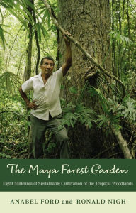 Title: The Maya Forest Garden: Eight Millennia of Sustainable Cultivation of the Tropical Woodlands, Author: Anabel Ford