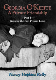 Title: Georgia O'Keeffe, A Private Friendship, Part I: Walking the Sun Prairie Land, Author: Nancy Hopkins Reily