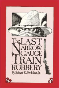 Title: The Last Narrow Gauge Train Robbery, Author: Robert K. Swisher Jr.