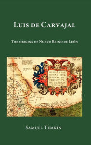 Title: Luis de Carvajal: The Origins of Nuevo Reino de Leon, Author: Samuel Temkin