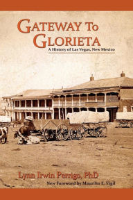 Title: Gateway to Glorieta: A History of Las Vegas, New Mexico, Author: Lynn Irwin Perrigo