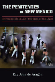 Title: The Penitentes of New Mexico: Hermanos de la luz Brothers of the Light, Author: Ray John De Aragon