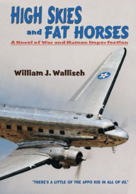 Title: High Skies and Fat Horses: A Novel of War and Human Imperfection, Author: William J. Wallisch