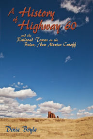Title: A History of Highway 60: and the Railroad Towns on the Belen, New Mexico Cutoff, Author: Dixie Boyle