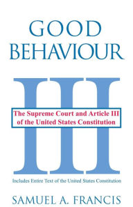 Title: Good Behaviour: The Supreme Court and Article III of the United States Constitution, Author: Samuel A. Francis