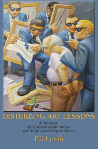Title: Disturbing Art Lessons: A Memoir of Questionable Ideas and Equivocal Experiences, Author: Eli Levin