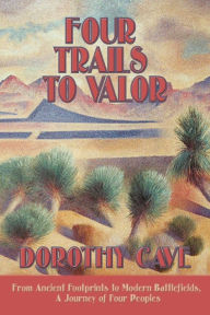 Title: Four Trails to Valor: From Ancient Footprints to Modern Battlefields, A Journey of Four Peoples, Author: Dorothy Cave