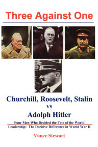 Title: Three Against One: Churchill, Roosevelt, Stalin vs Adolph Hitler, Author: Vance Stewart