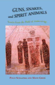 Title: Guns, Snakes, and Spirit Animals: Stories from the Field of Archeology, Author: Polly Schaafsma