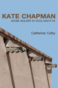 Title: Kate Chapman: Adobe Builder in 1930s Santa Fe, Author: Catherine Colby