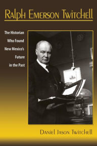 Title: Ralph Emerson Twitchell: The Historian Who Found New Mexico's Future in the Past, Author: Daniel Jason Twitchell