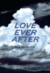 Title: Love Ever After: Selected Sonnets, 1971-2024, Author: Arturo Lewis Jaramillo