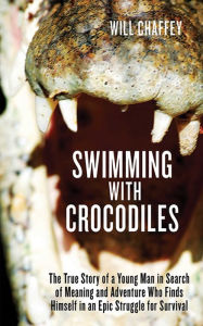 Title: Swimming with Crocodiles: The True Story of a Young Man in Search of Meaning and Adventure Who Finds Himself in an Epic Struggle for Survival, Author: Will Chaffey