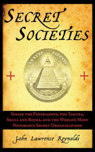 Title: Secret Societies: Inside the Freemasons, the Yakuza, Skull and Bones, and the World's Most Notorious Secret Organizations, Author: John Lawrence Reynolds