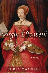 Title: The Virgin Elizabeth: A Novel, Author: Robin Maxwell