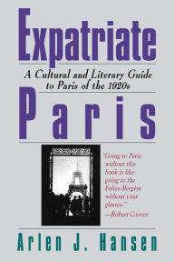 Title: Expatriate Paris: A Cultural and Literary Guide to Paris of the 1920s, Author: Arlen J. Hansen