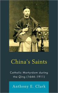 Title: China's Saints: Catholic Martyrdom During the Qing (1644-1911), Author: Anthony E. Clark