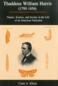 Title: Thaddeus William Harris (1795-1856): Nature, Science, and Society in the Life of an American Naturalist, Author: Clark A. Elliott