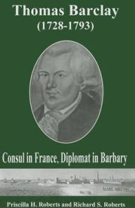 Title: Thomas Barclay (1728-1793): Consul in France, Diplomat in Barbary, Author: Priscilla H. Roberts