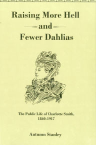 Title: Raising More Hell and Fewer Dahlias: The Public Life of Charlotte Smith, 1840-1917, Author: Autumn Stanley