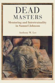 Title: Dead Masters: Mentoring and Intertextuality in Samuel Johnson, Author: Anthony W. Lee
