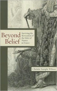 Title: Beyond Belief: Surviving the Revocation of the Edict of Nantes in France, Author: Christie Sample Wilson