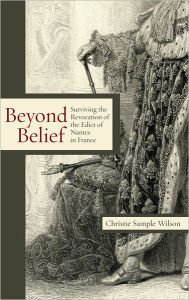 Title: Beyond Belief: Surviving the Revocation of the Edict of Nantes in France, Author: Christie Sample Wilson