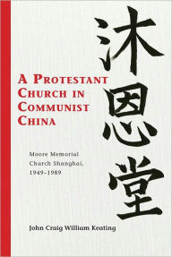 Title: A Protestant Church in Communist China: Moore Memorial Church Shanghai 1949-1989, Author: John Craig William Keating