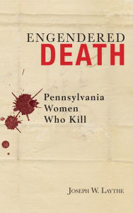 Title: Engendered Death: Pennsylvania Women Who Kill, Author: Joseph W. Laythe