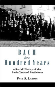 Title: Bach for a Hundred Years: A Social History of the Bach Choir of Bethlehem, Author: Paul S. Larson